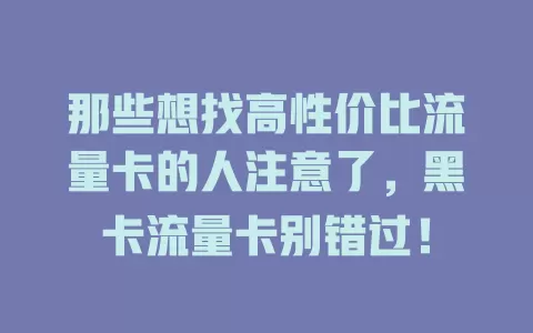 那些想找高性价比流量卡的人注意了，黑卡流量卡别错过！