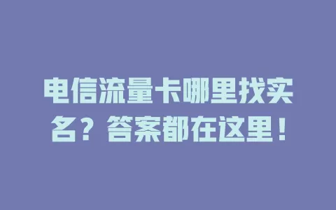 电信流量卡哪里找实名？答案都在这里！