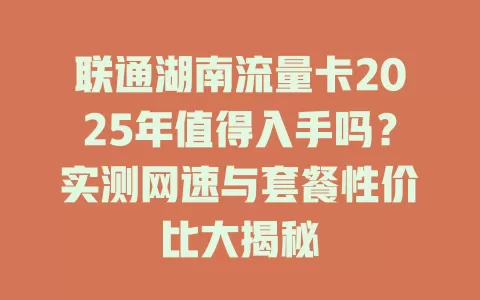 联通湖南流量卡2025年值得入手吗？实测网速与套餐性价比大揭秘