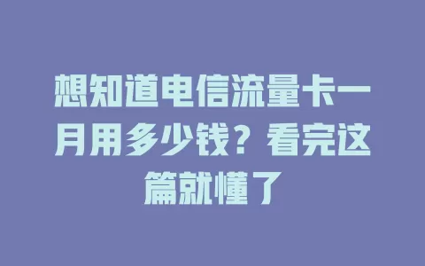 想知道电信流量卡一月用多少钱？看完这篇就懂了
