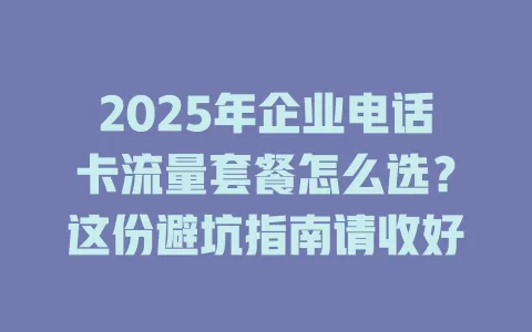 2025年企业电话卡流量套餐怎么选？这份避坑指南请收好