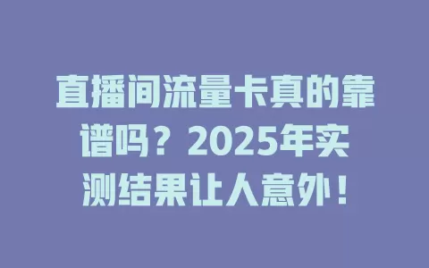 直播间流量卡真的靠谱吗？2025年实测结果让人意外！