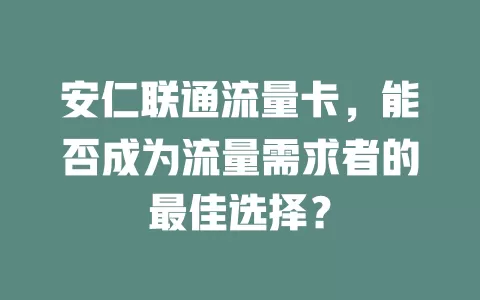 安仁联通流量卡，能否成为流量需求者的最佳选择？