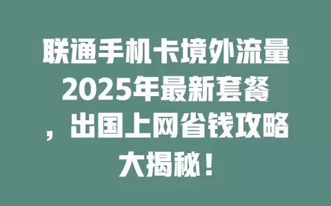 联通手机卡境外流量2025年最新套餐，出国上网省钱攻略大揭秘！