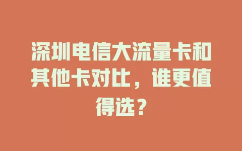 深圳电信大流量卡和其他卡对比，谁更值得选？