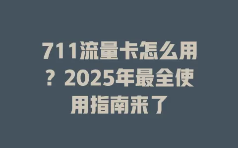 711流量卡怎么用？2025年最全使用指南来了