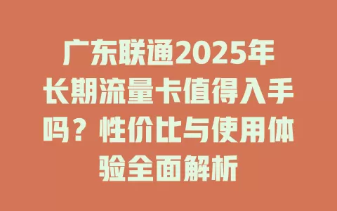 广东联通2025年长期流量卡值得入手吗？性价比与使用体验全面解析