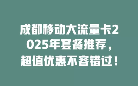 成都移动大流量卡2025年套餐推荐，超值优惠不容错过！