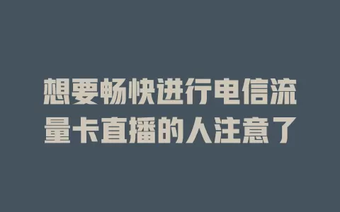 想要畅快进行电信流量卡直播的人注意了