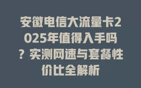 安徽电信大流量卡2025年值得入手吗？实测网速与套餐性价比全解析