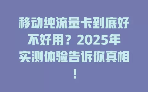 移动纯流量卡到底好不好用？2025年实测体验告诉你真相！