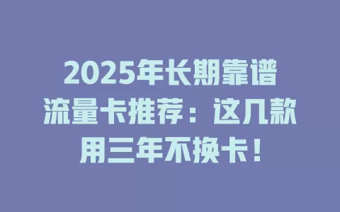 2025年长期靠谱流量卡推荐：这几款用三年不换卡！