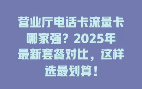营业厅电话卡流量卡哪家强？2025年最新套餐对比，这样选最划算！
