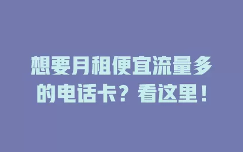 想要月租便宜流量多的电话卡？看这里！