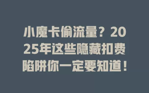 小魔卡偷流量？2025年这些隐藏扣费陷阱你一定要知道！