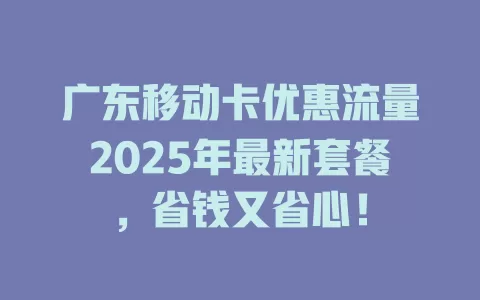 广东移动卡优惠流量2025年最新套餐，省钱又省心！