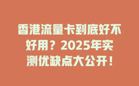 香港流量卡到底好不好用？2025年实测优缺点大公开！