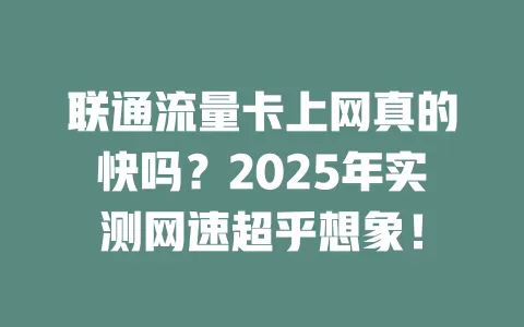 联通流量卡上网真的快吗？2025年实测网速超乎想象！
