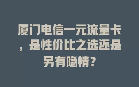 厦门电信一元流量卡，是性价比之选还是另有隐情？