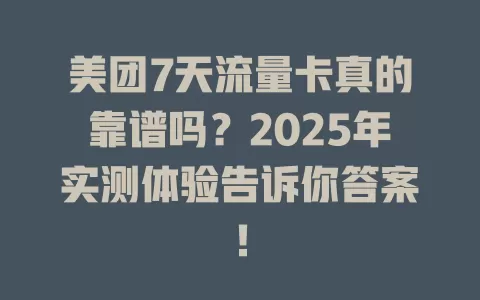 美团7天流量卡真的靠谱吗？2025年实测体验告诉你答案！