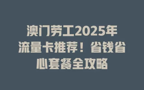 澳门劳工2025年流量卡推荐！省钱省心套餐全攻略