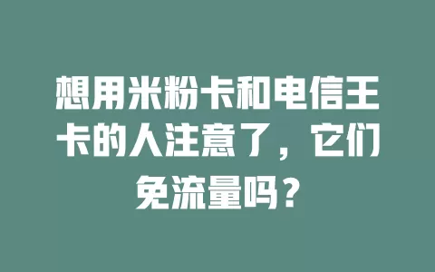 想用米粉卡和电信王卡的人注意了，它们免流量吗？