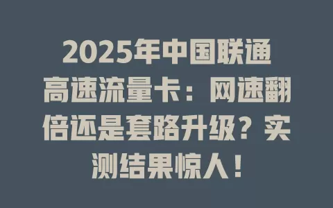 2025年中国联通高速流量卡：网速翻倍还是套路升级？实测结果惊人！