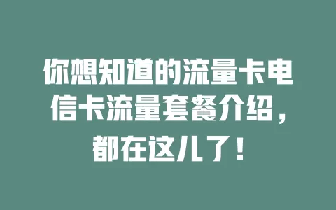你想知道的流量卡电信卡流量套餐介绍，都在这儿了！