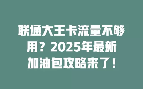 联通大王卡流量不够用？2025年最新加油包攻略来了！