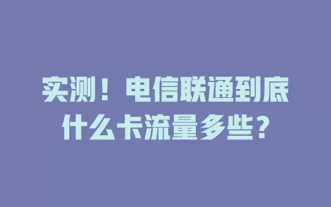实测！电信联通到底什么卡流量多些？
