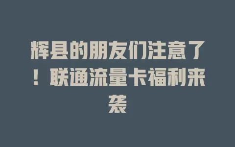 辉县的朋友们注意了！联通流量卡福利来袭
