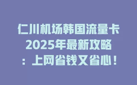 仁川机场韩国流量卡2025年最新攻略：上网省钱又省心！