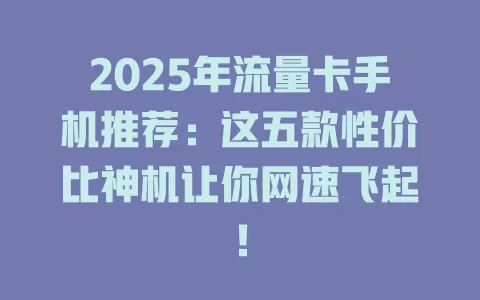 2025年流量卡手机推荐：这五款性价比神机让你网速飞起！