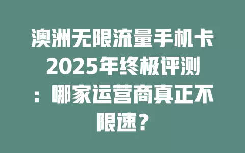 澳洲无限流量手机卡2025年终极评测：哪家运营商真正不限速？
