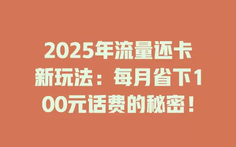 2025年流量还卡新玩法：每月省下100元话费的秘密！