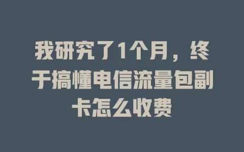 我研究了1个月，终于搞懂电信流量包副卡怎么收费
