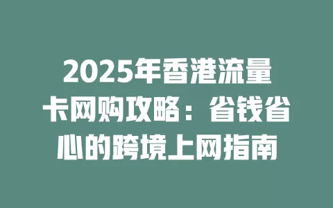 2025年香港流量卡网购攻略：省钱省心的跨境上网指南
