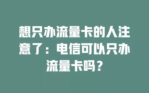 想只办流量卡的人注意了：电信可以只办流量卡吗？