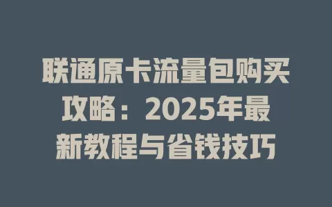 联通原卡流量包购买攻略：2025年最新教程与省钱技巧