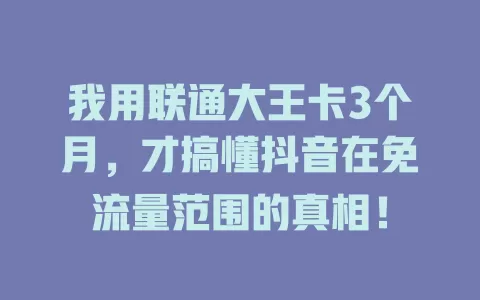 我用联通大王卡3个月，才搞懂抖音在免流量范围的真相！