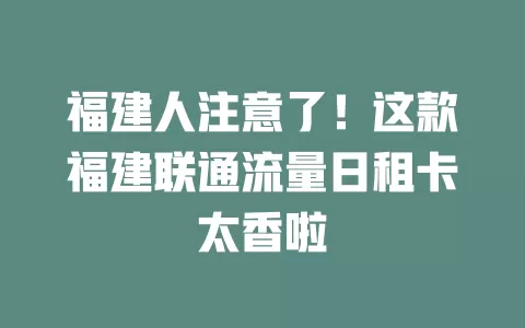 福建人注意了！这款福建联通流量日租卡太香啦