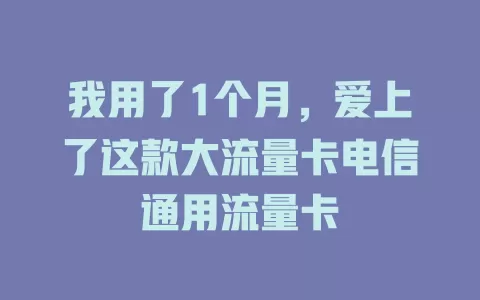 我用了1个月，爱上了这款大流量卡电信通用流量卡