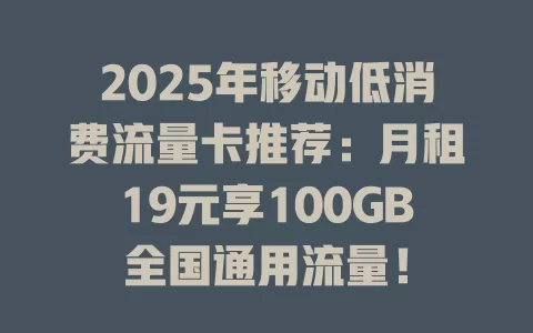 2025年移动低消费流量卡推荐：月租19元享100GB全国通用流量！