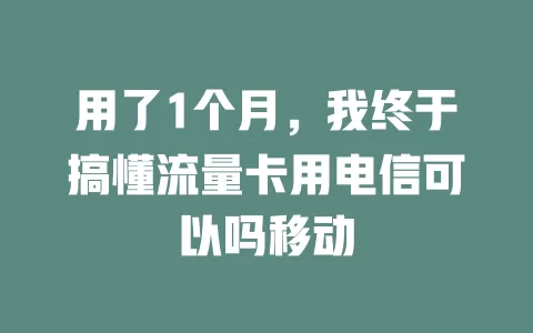 用了1个月，我终于搞懂流量卡用电信可以吗移动