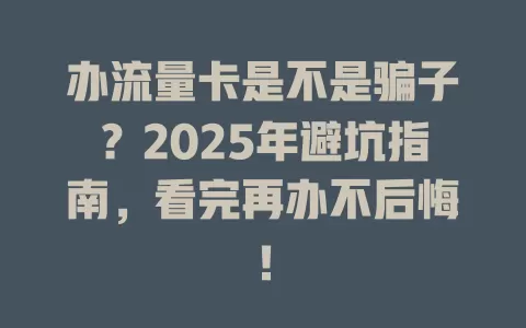 办流量卡是不是骗子？2025年避坑指南，看完再办不后悔！