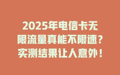 2025年电信卡无限流量真能不限速？实测结果让人意外！