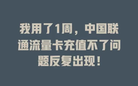 我用了1周，中国联通流量卡充值不了问题反复出现！