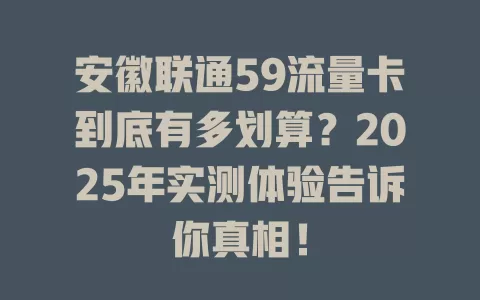 安徽联通59流量卡到底有多划算？2025年实测体验告诉你真相！