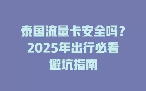 泰国流量卡安全吗？2025年出行必看避坑指南