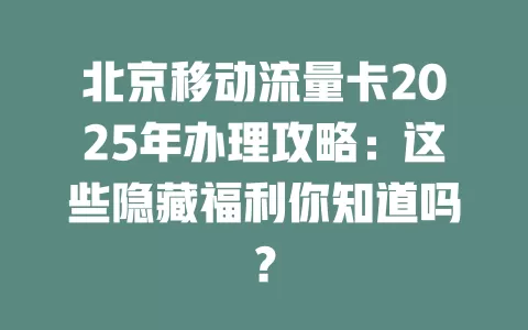 北京移动流量卡2025年办理攻略：这些隐藏福利你知道吗？